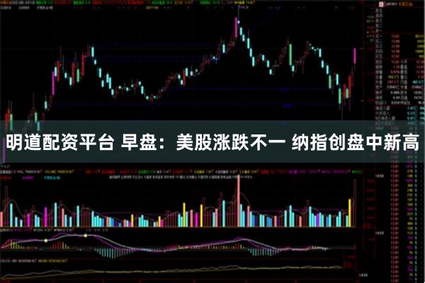 明道配资平台 早盘：美股涨跌不一 纳指创盘中新高