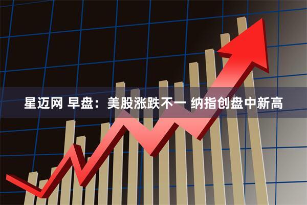 星迈网 早盘：美股涨跌不一 纳指创盘中新高