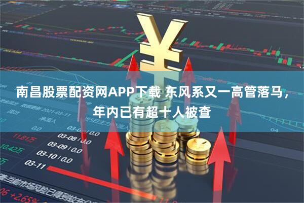南昌股票配资网APP下载 东风系又一高管落马，年内已有超十人被查