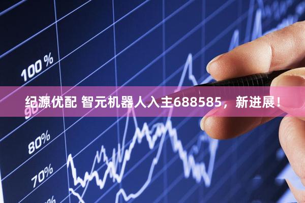 纪源优配 智元机器人入主688585，新进展！