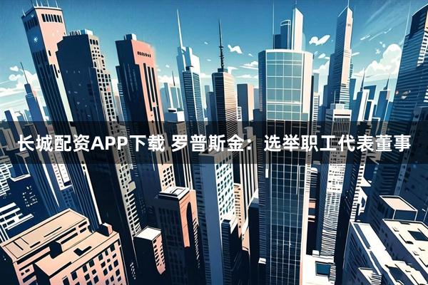 长城配资APP下载 罗普斯金：选举职工代表董事