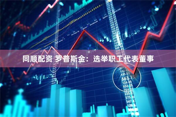 同顺配资 罗普斯金：选举职工代表董事