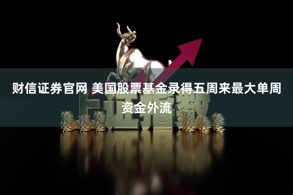 财信证券官网 美国股票基金录得五周来最大单周资金外流