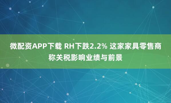 微配资APP下载 RH下跌2.2% 这家家具零售商称关税影响业绩与前景