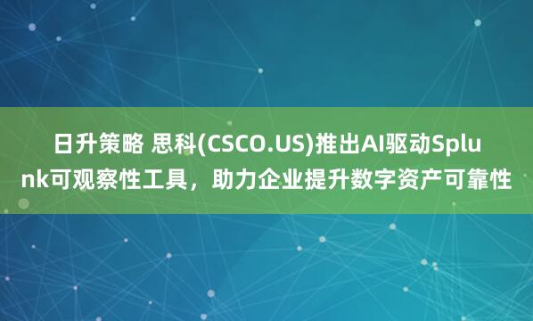 日升策略 思科(CSCO.US)推出AI驱动Splunk可观察性工具，助力企业提升数字资产可靠性