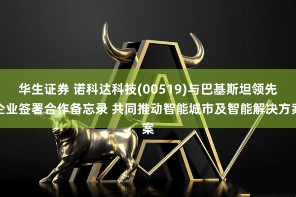 华生证券 诺科达科技(00519)与巴基斯坦领先企业签署合作备忘录 共同推动智能城市及智能解决方案