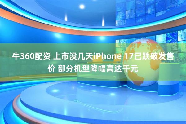 牛360配资 上市没几天iPhone 17已跌破发售价 部分机型降幅高达千元