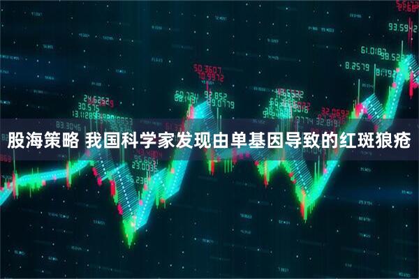 股海策略 我国科学家发现由单基因导致的红斑狼疮