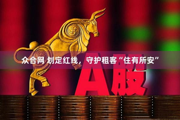 众合网 划定红线，守护租客“住有所安”