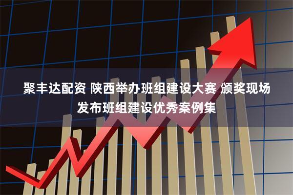 聚丰达配资 陕西举办班组建设大赛&#32;颁奖现场发布班组建设优秀案例集