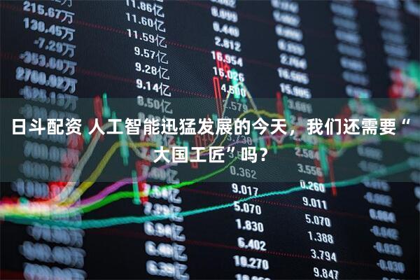 日斗配资 人工智能迅猛发展的今天，我们还需要“大国工匠”吗？