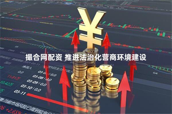 撮合网配资 推进法治化营商环境建设