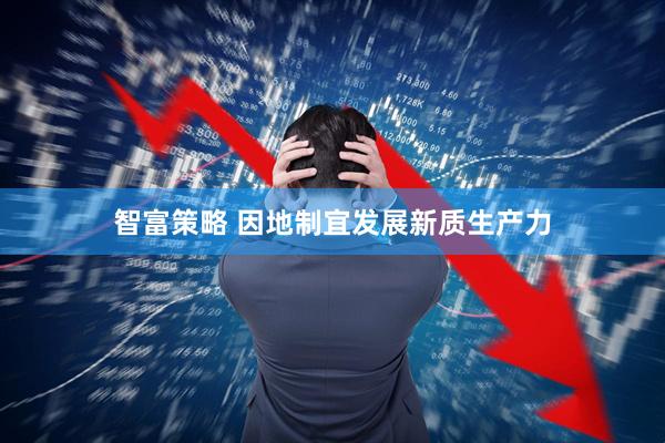 智富策略 因地制宜发展新质生产力