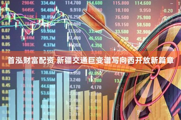 首泓财富配资 新疆交通巨变谱写向西开放新篇章