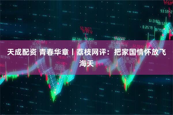 天成配资 青春华章丨荔枝网评：把家国情怀放飞海天