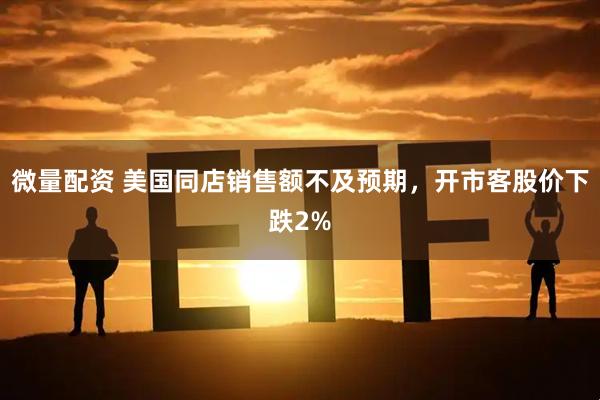 微量配资 美国同店销售额不及预期，开市客股价下跌2%