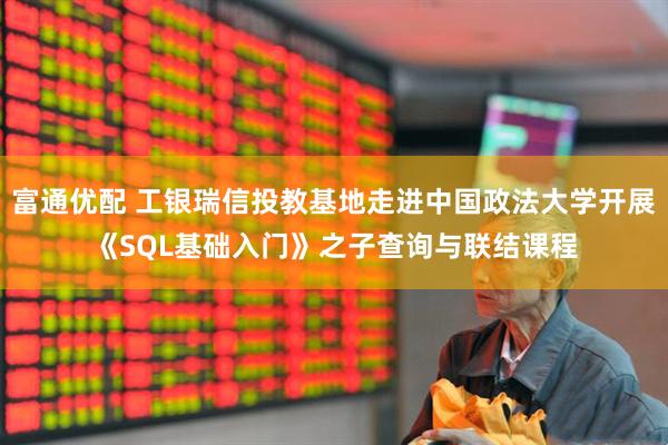 富通优配 工银瑞信投教基地走进中国政法大学开展《SQL基础入门》之子查询与联结课程