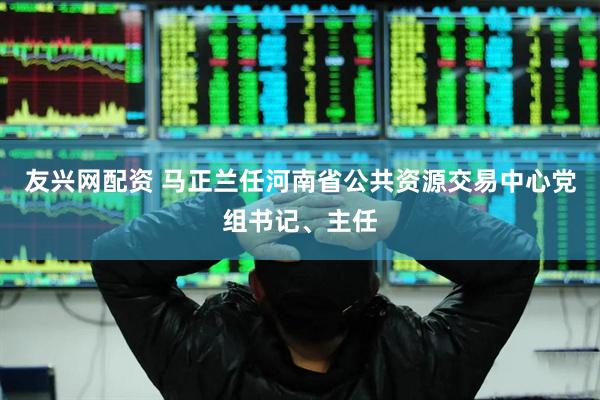 友兴网配资 马正兰任河南省公共资源交易中心党组书记、主任