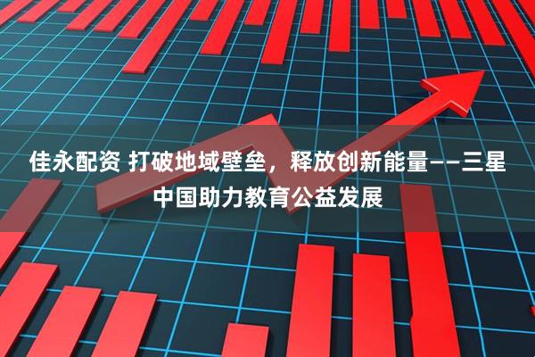 佳永配资 打破地域壁垒，释放创新能量——三星中国助力教育公益发展