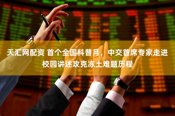 天汇网配资 首个全国科普月，中交首席专家走进校园讲述攻克冻土难题历程