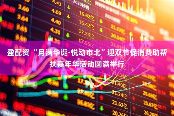 盈配资 “月满华诞·悦动市北”迎双节促消费助帮扶嘉年华活动圆满举行
