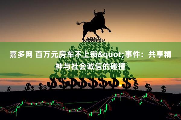 嘉多网 百万元房车不上锁&quot;事件：共享精神与社会诚信的碰撞