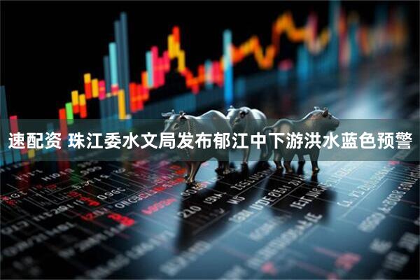 速配资 珠江委水文局发布郁江中下游洪水蓝色预警
