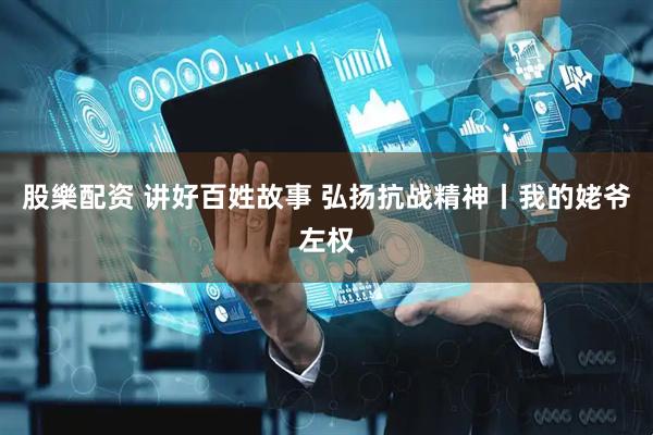 股樂配资 讲好百姓故事 弘扬抗战精神丨我的姥爷左权