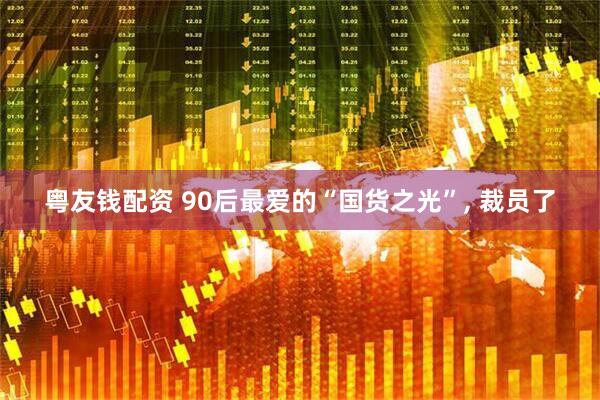 粤友钱配资 90后最爱的“国货之光”, 裁员了