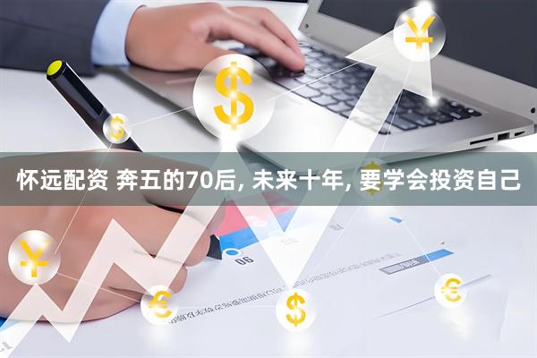 怀远配资 奔五的70后, 未来十年, 要学会投资自己