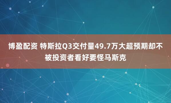 博盈配资 特斯拉Q3交付量49.7万大超预期却不被投资者看好要怪马斯克