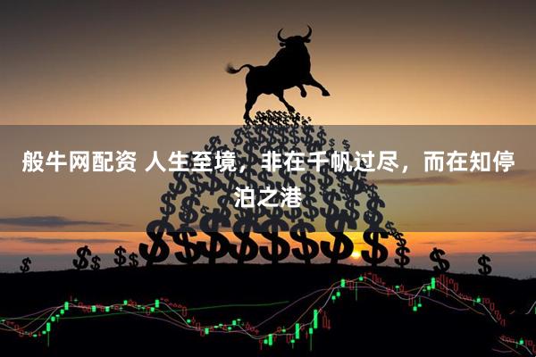 般牛网配资 人生至境，非在千帆过尽，而在知停泊之港