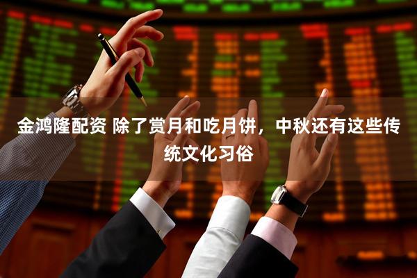 金鸿隆配资 除了赏月和吃月饼，中秋还有这些传统文化习俗