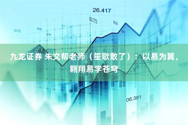 九龙证券 朱文帮老师（笙歌散了）：以易为翼，翱翔易学苍穹