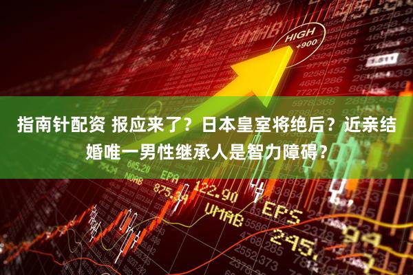 指南针配资 报应来了？日本皇室将绝后？近亲结婚唯一男性继承人是智力障碍？