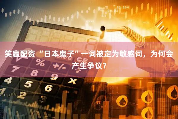 笑赢配资 “日本鬼子”一词被定为敏感词，为何会产生争议？