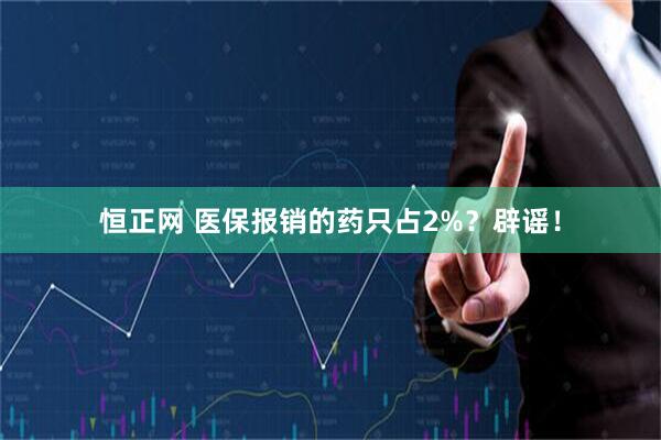 恒正网 医保报销的药只占2%？辟谣！