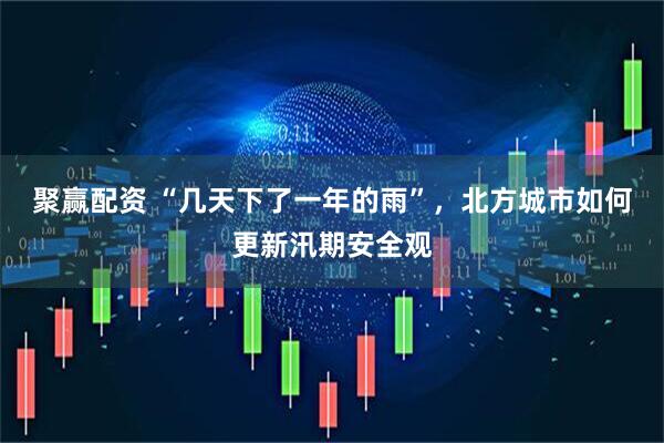 聚赢配资 “几天下了一年的雨”，北方城市如何更新汛期安全观