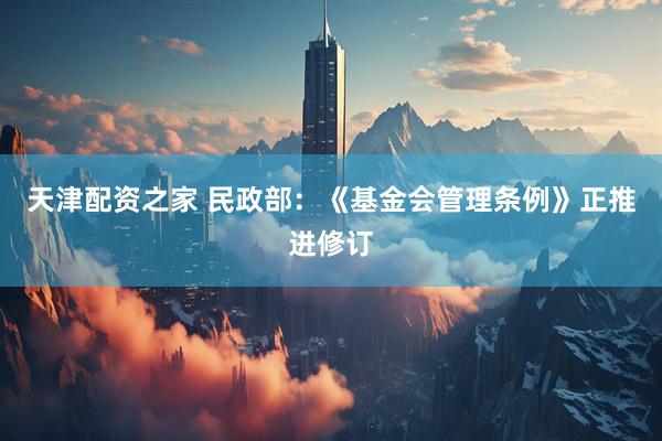 天津配资之家 民政部：《基金会管理条例》正推进修订