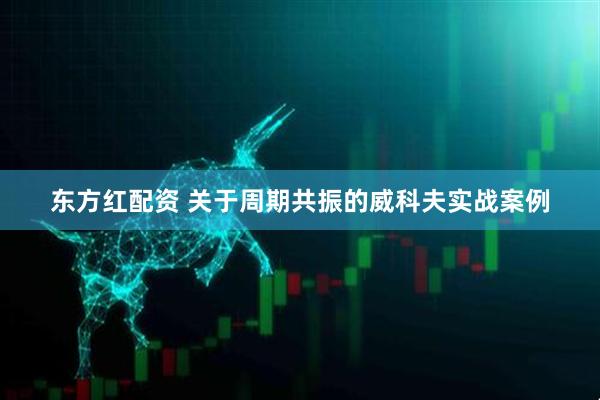 东方红配资 关于周期共振的威科夫实战案例