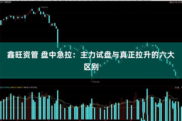 鑫旺资管 盘中急拉：主力试盘与真正拉升的六大区别