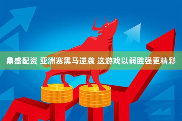鼎盛配资 亚洲赛黑马逆袭 这游戏以弱胜强更精彩