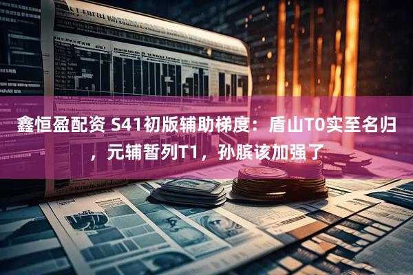 鑫恒盈配资 S41初版辅助梯度：盾山T0实至名归，元辅暂列T1，孙膑该加强了