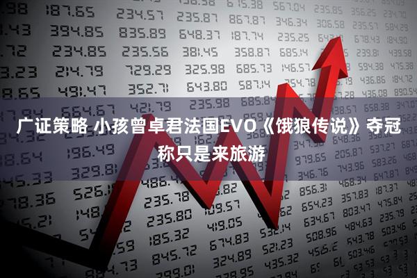 广证策略 小孩曾卓君法国EVO《饿狼传说》夺冠 称只是来旅游