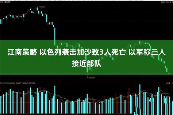 江南策略 以色列袭击加沙致3人死亡 以军称三人接近部队