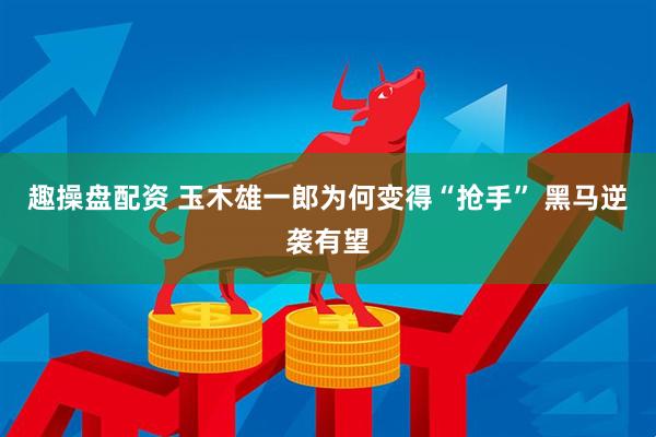 趣操盘配资 玉木雄一郎为何变得“抢手” 黑马逆袭有望