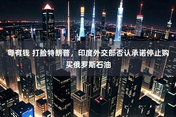 粤有钱 打脸特朗普，印度外交部否认承诺停止购买俄罗斯石油