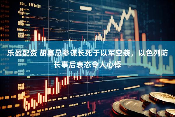 乐盈配资 胡塞总参谋长死于以军空袭，以色列防长事后表态令人心悸