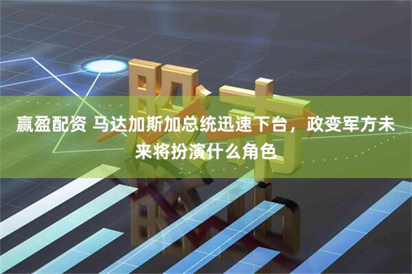 赢盈配资 马达加斯加总统迅速下台，政变军方未来将扮演什么角色