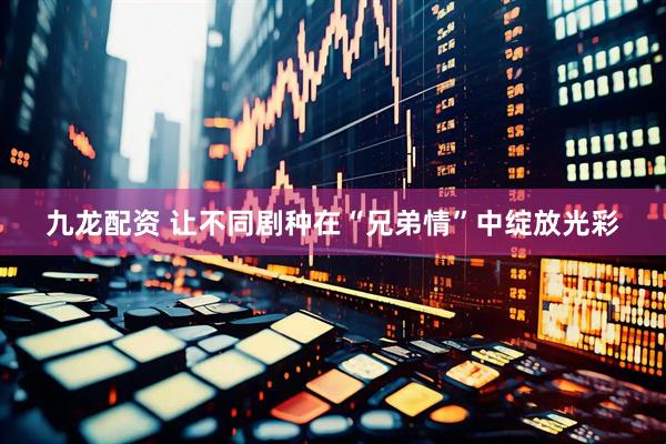 九龙配资 让不同剧种在“兄弟情”中绽放光彩